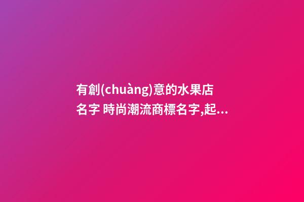 有創(chuàng)意的水果店名字 時尚潮流商標名字,起名之家-第1張-店鋪起名-玄機派